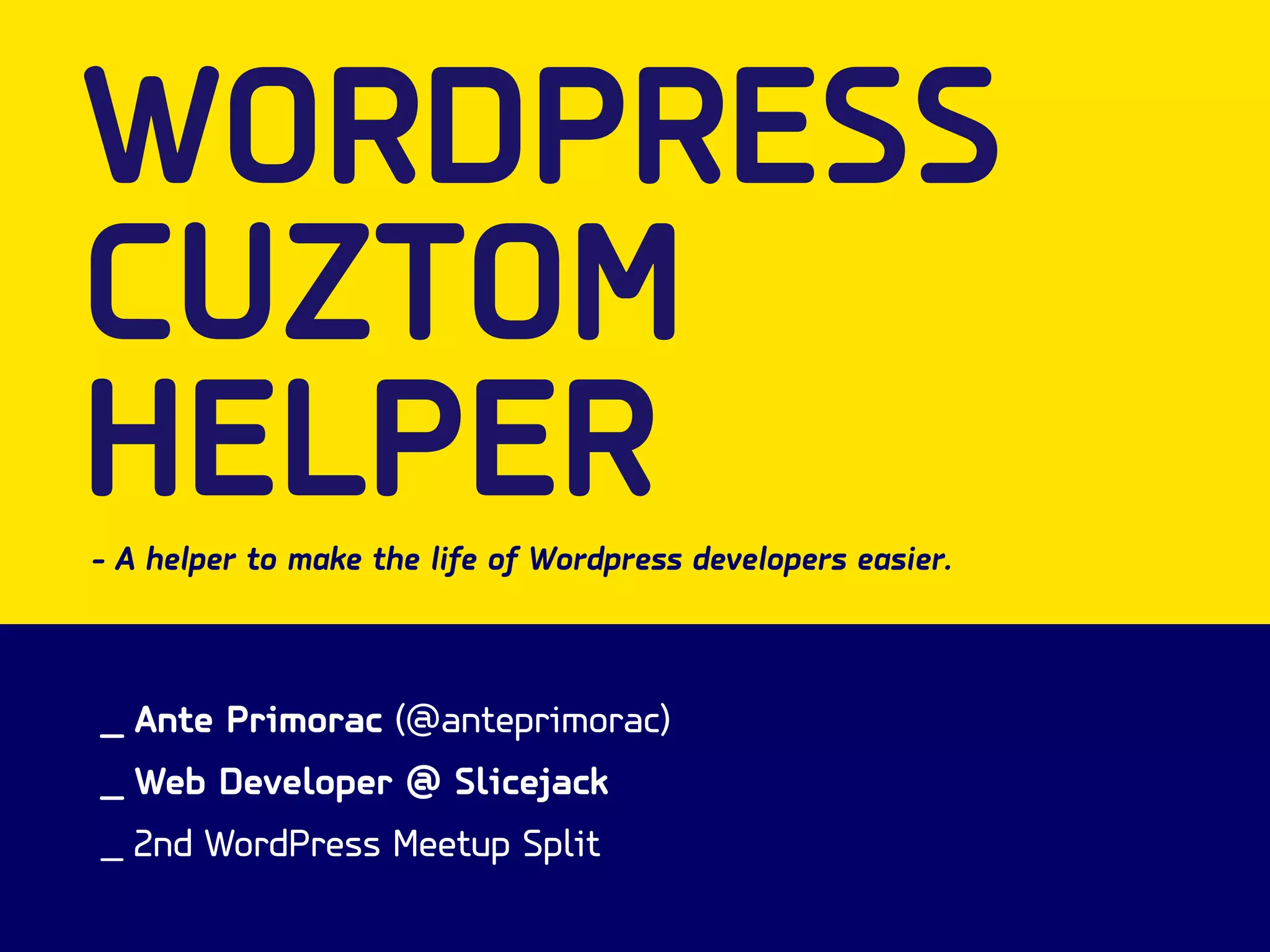 WORDPRESS 
CUZTOM 
HELPER 
- A helper to make the life of Wordpress developers easier. 
_ Ante Primorac (@anteprimorac) 
_ Web Developer @ Slicejack 
_ 2nd WordPress Meetup Split 
 