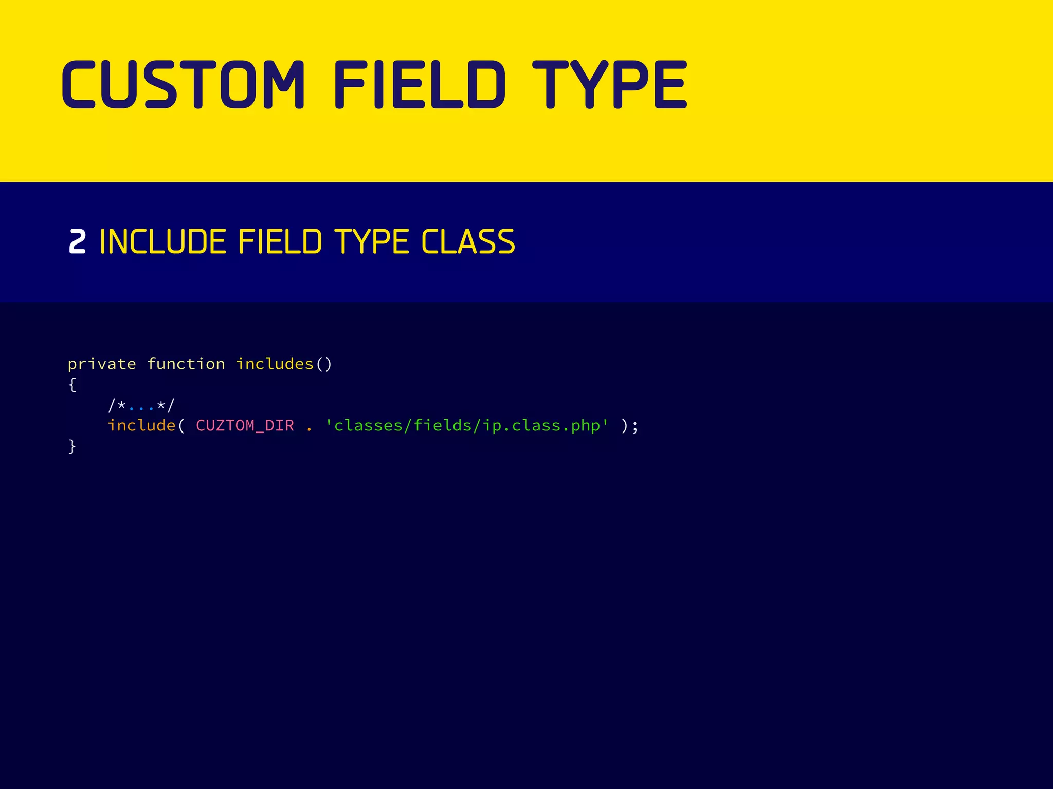 CUSTOM FIELD TYPE 
2 INCLUDE FIELD TYPE CLASS 
private function includes() 
{ 
/*...*/ 
include( CUZTOM_DIR . 'classes/fields/ip.class.php' ); 
} 
 