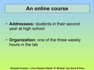 An online course Addressees:  students in their second year at high school Organization:  one of the three weekly hours in the lab Nicoletta Cuzzolin – Liceo Classico Statale “E. Montale” San Donà di Piave 