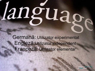 Germană:  Utilizator experimentat Engleză: Utilizator independent Franceză :  Utilizator elementar Uploaded on  May 19, 2006 by  Shawn  Econo   