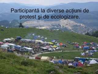Participantă la diverse acţiuni de protest şi de ecologizare . 
