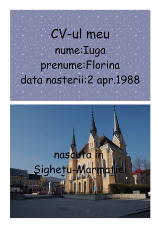 CV-ul meu
       nume:Iuga
    prenume:Florina
data nasterii:2 apr.1988




      nascuta in
  Sighetu-Marmatiei
 