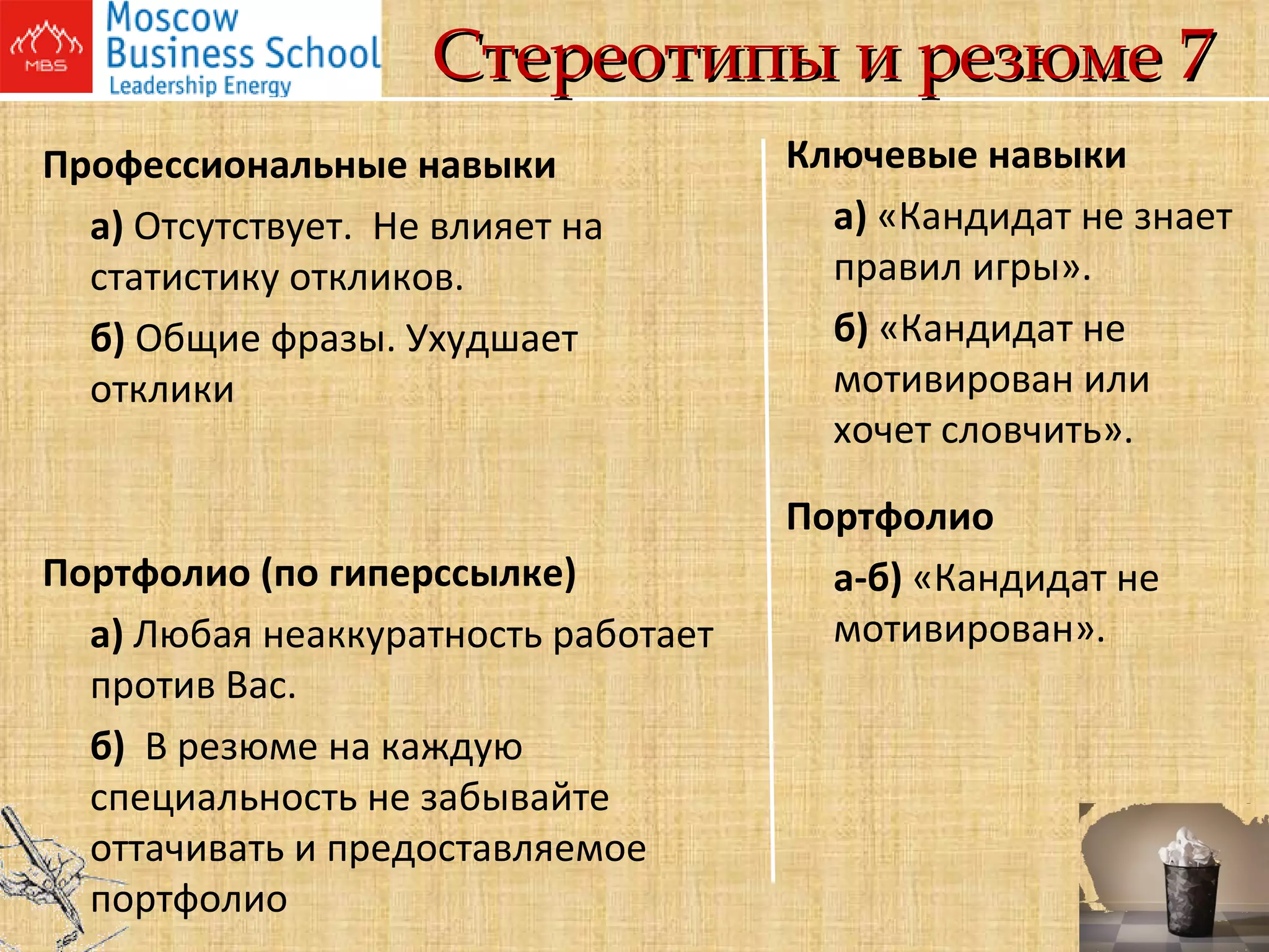 Стереотипы и резюме 7 Профессиональные навыки а)  Отсутствует.  Не влияет на статистику откликов. б)  Общие фразы. Ухудшает отклики Портфолио (по гиперссылке) а)  Любая неаккуратность работает против Вас. б)  В резюме на каждую специальность не забывайте оттачивать и предоставляемое портфолио Ключевые навыки а)  «Кандидат не знает правил игры». б)  «Кандидат не мотивирован или хочет словчить». Портфолио а-б)  «Кандидат не мотивирован».        