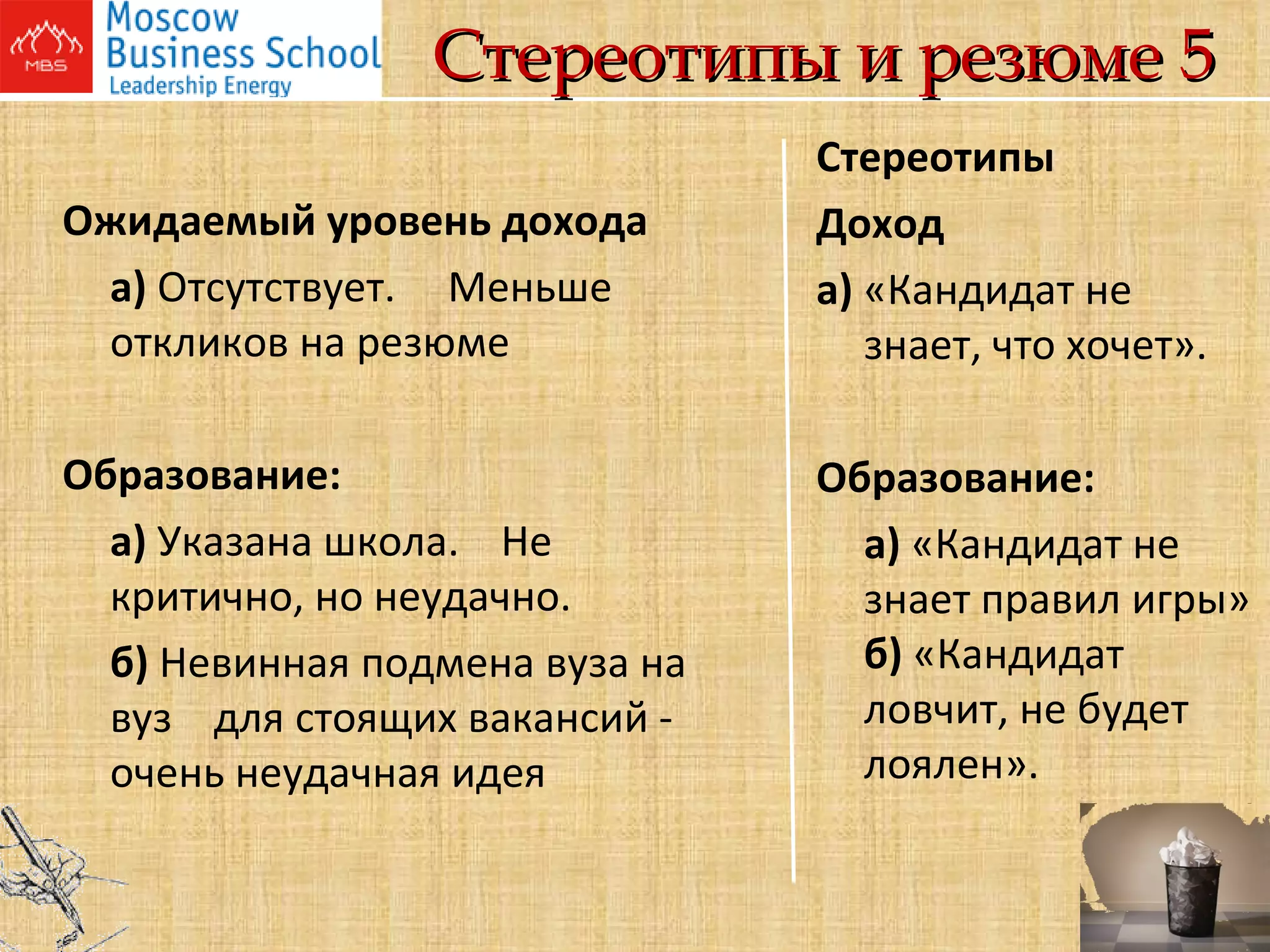Стереотипы и резюме 5 Ожидаемый уровень дохода а)  Отсутствует.  Меньше откликов на резюме Образование: а)  Указана школа.  Не критично, но неудачно. б)  Невинная подмена вуза на вуз  для стоящих вакансий - очень неудачная идея  Стереотипы Доход а)  «Кандидат не знает, что хочет». Образование: а)  «Кандидат не знает правил игры» б)  «Кандидат ловчит, не будет лоялен».     