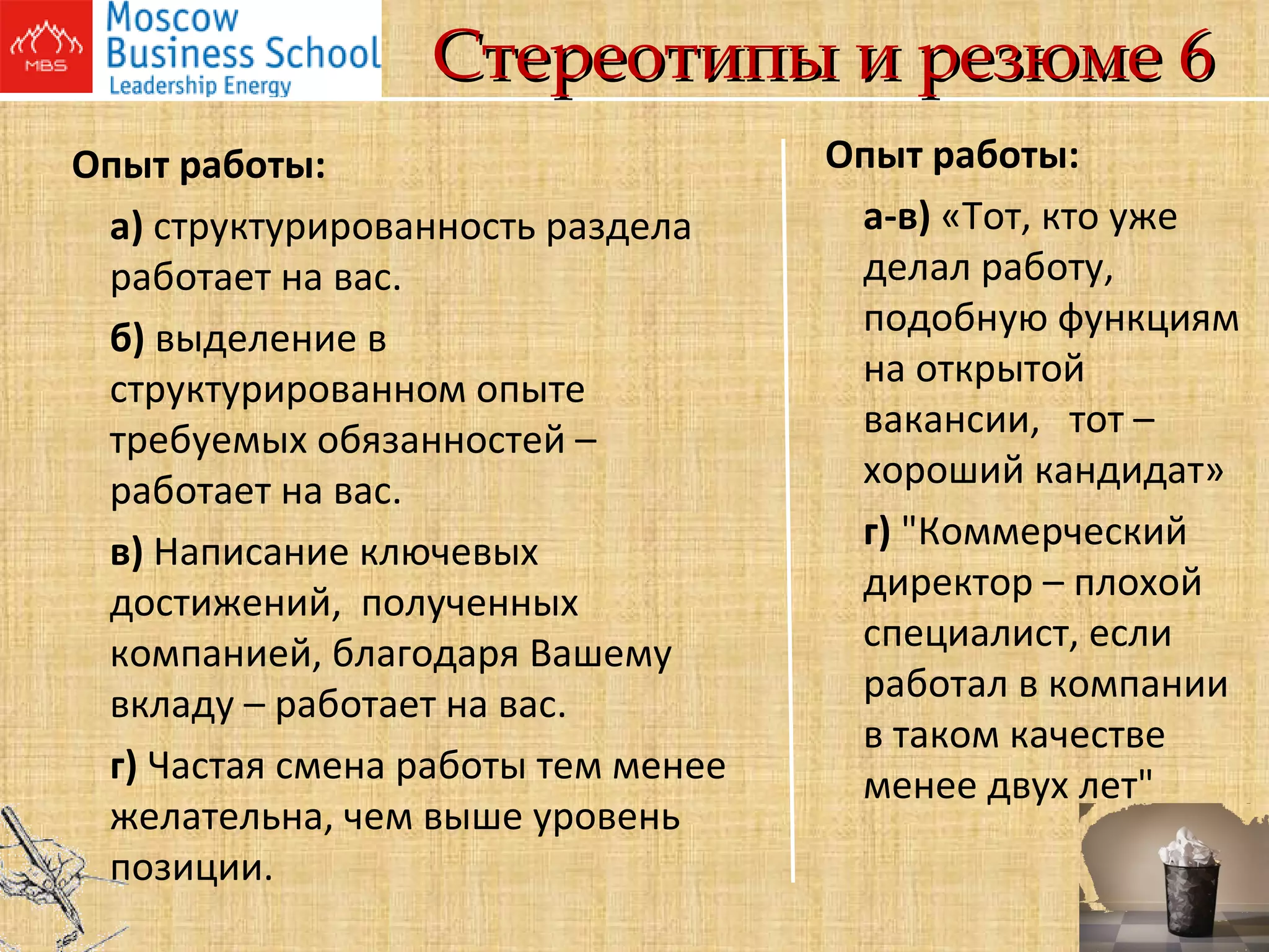 Стереотипы и резюме 6 Опыт работы: а)  структурированность раздела работает на вас. б)  выделение в структурированном опыте требуемых обязанностей – работает на вас. в)  Написание ключевых достижений,  полученных компанией, благодаря Вашему вкладу – работает на вас. г)  Частая смена работы тем менее желательна, чем выше уровень позиции. Опыт работы: а-в)  «Тот, кто уже делал работу, подобную функциям на открытой вакансии,  тот –хороший кандидат» г)  "Коммерческий директор – плохой специалист, если работал в компании в таком качестве менее двух лет"        