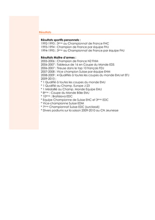 Résultats

                   Résultats sportifs personnels :
                   1992-1993 : 3ème au Championnat de France FHC
                   1993-1994 : Champion de France par équipe FHJ
                   1994-1995 : 3ème au Championnat de France par équipe FHJ

                   Résultats Maître d’armes :
                   2005-2006 : Champion de France N2 FHM
                   2006-2007 : Tableaux de 16 en Coupe du Monde EDS
                   2006-2007 : Tireuse dans le top 10 français FDJ
                   2007-2008 : Vice champion Suisse par équipe EHM
                   2008-2009 : 4 Qualifiés à toutes les coupes du monde EMJ et EFJ
                   2009-2010 :
                   * 1 Qualifié à toutes les coupes du monde EMJ
                   * 1 Qualifié au Champ. Europe J-23
www.semantis.fr




                   * 1 Médaillé au Champ. Monde Equipe EMJ
                   * 8ème : Coupe du Monde Bâle EMJ
                   * 10ème : Bratislava EDC
                   * Equipe Championne de Suisse EHC et 3ème EDC
                   * Vice-championne Suisse EDM
                   * 7ème Championnat Suisse EDC (surclassé)
                   * Divers podiums sur la saison 2009-2010 au CN Jeunesse
 