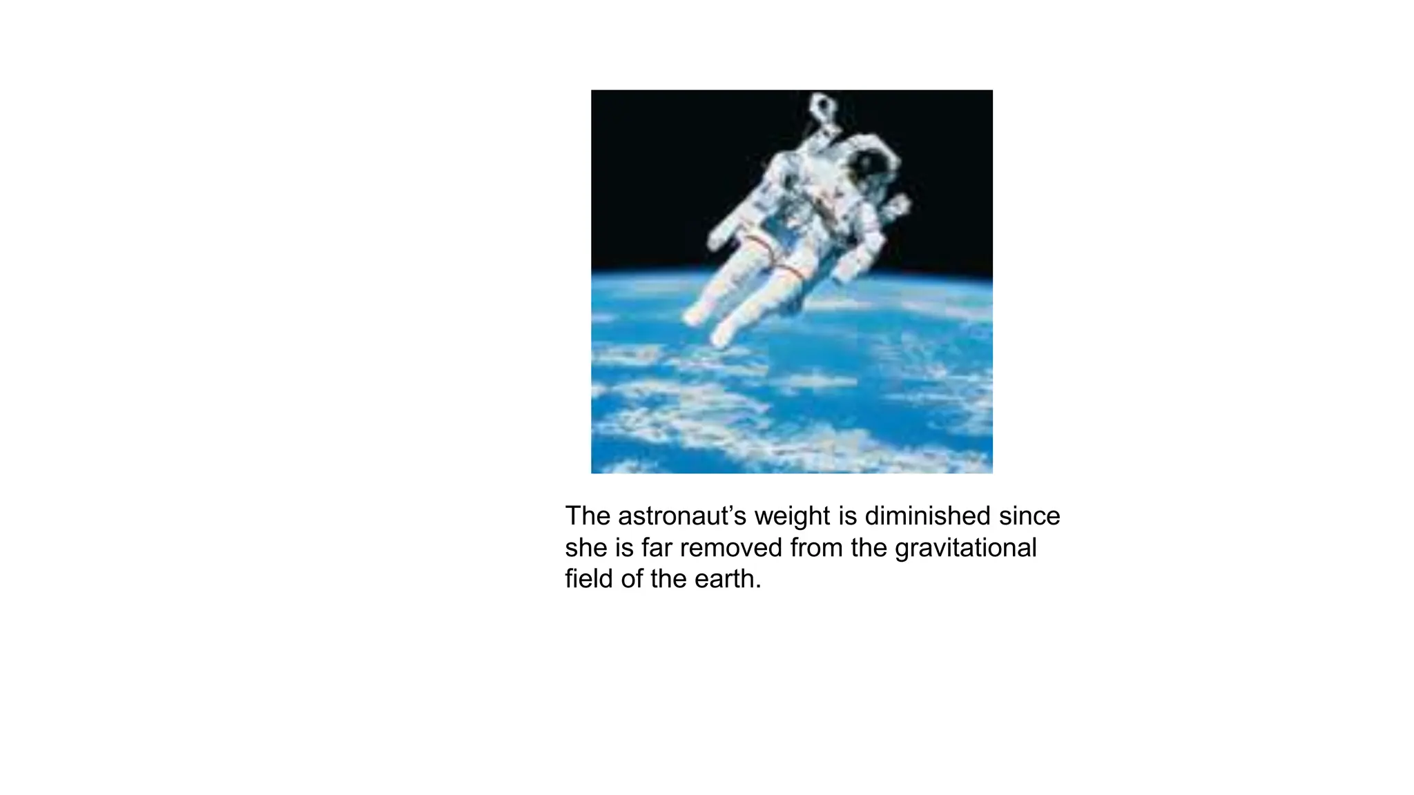 The astronaut’s weight is diminished since
she is far removed from the gravitational
field of the earth.
 