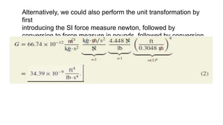 Alternatively, we could also perform the unit transformation by
first
introducing the SI force measure newton, followed by
conversion to force measure in pounds, followed by conversion
of length. Thus,
 