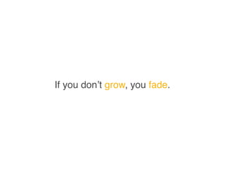 If you don’t grow, you fade.
 