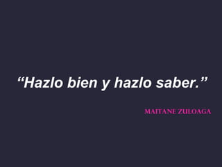 “Hazlo bien y hazlo saber.”
                  MAITANE ZULOAGA
 