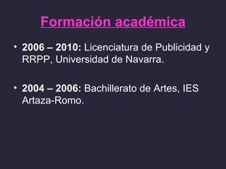 Formación académica
• 2006 – 2010: Licenciatura de Publicidad y
  RRPP, Universidad de Navarra.

• 2004 – 2006: Bachillerato de Artes, IES
  Artaza-Romo.
 