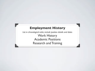 Employment History
List in chronological order, include position details and dates
                Work History
              Academic Positions
             Research and Training
 