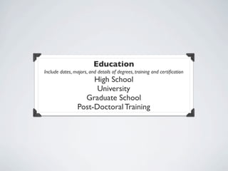 Education
Include dates, majors, and details of degrees, training and certiﬁcation
                      High School
                       University
                   Graduate School
                 Post-Doctoral Training
 