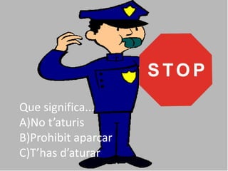 Que significa...
A)No t’aturis
B)Prohibit aparcar
C)T’has d’aturar
 