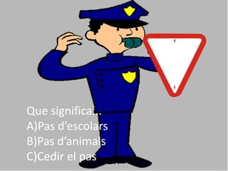 Que significa...
A)Pas d’escolars
B)Pas d’animals
C)Cedir el pas
 