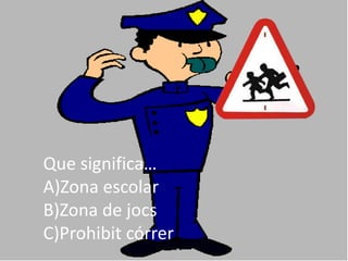 Que significa…
A)Zona escolar
B)Zona de jocs
C)Prohibit córrer
 