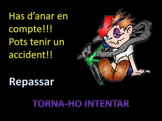 Has d’anar en
compte!!!
Pots tenir un
accident!!
 
