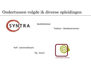 Ondertussen volgde ik diverse opleidingen

                                Bedrijfsbeheer
                                                 Traitteur - Banketaannemer




     Half - automaatlassen

                             Tig - lassen
 