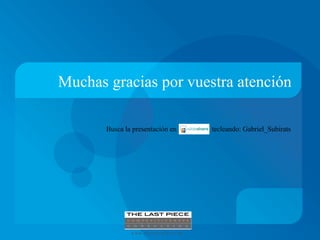 Muchas gracias por vuestra atención

Busca la presentación en                 tecleando: Gabriel_Subirats




                   www.thelastpiece.es
 