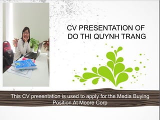 CV PRESENTATION OF
DO THI QUYNH TRANG
This CV presentation is used to apply for the Media Buying
Position At Moore Corp
 