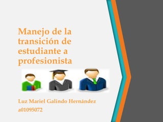 Manejo de la
transición de
estudiante a
profesionista

Luz Mariel Galindo Hernández
a01095072

 