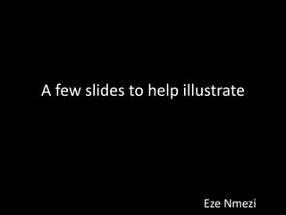 A few slides to help illustrate
Eze Nmezi
 