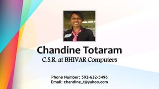 Chandine Totaram
C.S.R. at BHIVAR Computers
Phone Number: 592-632-5496
Email: chandine_t@yahoo.com
 