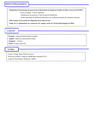 AUTRES
PROJETS PÉDAGOGIQUES
Travail en équipe : 8 élèves ingénieurs
- Modélisation de la presse à l’aide du logiciel SolidWorks
- Etudes thermiques de différents liants pour une combustion optimale des briquettes obtenues.
- Réalisation d’un prototype de presse pour la fabrication de briquettes de litière de filao en faveur du PADEN
- Mise en place d’un système de télégestion d’une salle serveur
- Etude de la climatisation du restaurant du campus social de l’Ecole Polytechnique de Thiès
LANGUES
Français : Capacité professionnelle complète
Anglais : Capacité professionnelle limitée
Espagnol : : Notions
Wolof : Langue maternelle
-Loisirs: Voyage, Sport, Réseaux sociaux
-Permis de conduire: catégories A1, B depuis décembre 2014
-Logiciels: Bureautique, Solidworks, Matlab
 