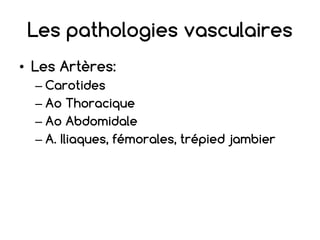 Les pathologies vasculaires
• Les Artères:
– Carotides
– Ao Thoracique
– Ao Abdomidale
– A. Iliaques, fémorales, trépied jambier
 