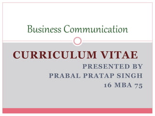 CURRICULUM VITAE
PRESENTED BY
PRABAL PRATAP SINGH
16 MBA 75
Business Communication
 