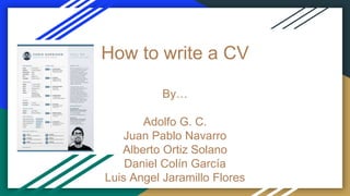 How to write a CV
By…
Adolfo G. C.
Juan Pablo Navarro
Alberto Ortiz Solano
Daniel Colín García
Luis Angel Jaramillo Flores
 