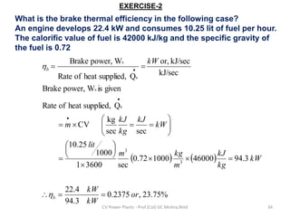CV Power Plants - Prof (Col) GC Mishra,Retd 34
EXERCISE-2
What is the brake thermal efficiency in the following case?
An e...