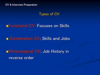 CV & Interview Preparation
Types of CV
Functional CV; Focuses on Skills
 Combination CV; Skills and Jobs
Chronological CV; Job History in
reverse order
 