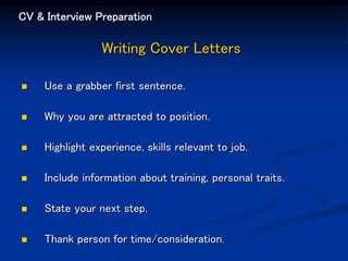 CV & Interview Preparation
Writing Cover Letters
 Use a grabber first sentence.
 Why you are attracted to position.
 Highlight experience, skills relevant to job.
 Include information about training, personal traits.
 State your next step.
 Thank person for time/consideration.
 