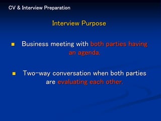 CV & Interview Preparation
Interview Purpose
 Business meeting with both parties having
an agenda.
 Two-way conversation when both parties
are evaluating each other.
 