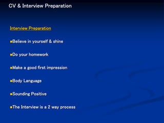 CV & Interview Preparation
Interview Preparation
Believe in yourself & shine
Do your homework
Make a good first impression
Body Language
Sounding Positive
The Interview is a 2 way process
 
