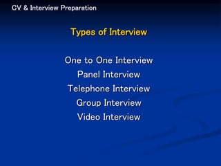 CV & Interview Preparation
Types of Interview
One to One Interview
Panel Interview
Telephone Interview
Group Interview
Video Interview
 
