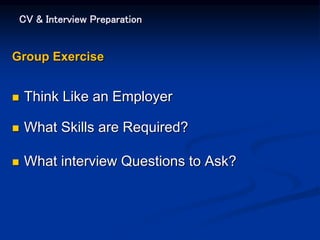 CV & Interview Preparation
Group Exercise
 Think Like an Employer
 What Skills are Required?
 What interview Questions to Ask?
 