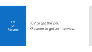 CV
.vs.
Resume
CV to get the job.
Resume to get an interview.
 
