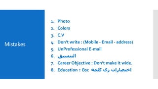Mistakes
1. Photo
2. Colors
3. C.V
4. Don’t write : (Mobile - Email - address)
5. UnProfessional E-mail
6. ‫التنسيق‬
7. Career Objective : Don’t make it wide.
8. Education : Bsc ‫زى‬ ‫اختصارات‬‫كلمة‬
 