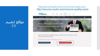 ‫مواقع‬‫لتقيي‬‫م‬
CV
http://resume.naukri.com/resume-quality-score
http://www.naukrigulf.com/resume-services/cv-quality-score
 