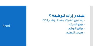 Send
‫؟‬ ‫للوظيفة‬ ‫إزاى‬ ‫هتقدم‬
-‫الـ‬ ‫وتقدم‬ ‫بنفسك‬ ‫الشركه‬ ‫تروح‬ ‫يأما‬CV
-‫الشركه‬ ‫موقع‬
-‫التوظيف‬ ‫مواقع‬
-‫التوظيف‬ ‫معارض‬
 
