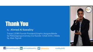 ThankYou
By : Ahmed Al-kawaliny
Trainer | SOBS Former President| Graphic designer/Media
Sp.TEDxZagazigUniversity | Co-founder EAGE ZUSC | Media
Sp. MasrTa3mal.
/ahmedalkawaliny /ahmedalkawaliny @kawaliny 01068446067
 