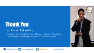 ThankYou
By : Ahmed Al-kawaliny
President at S.O.B.S Zag-Team |Trainer | Designer | Geologist
| motivational Speaker | Researcher at faculty of science .
/COCOtheDevil /ahmedalkawaliny @kawaliny 01068446067
 