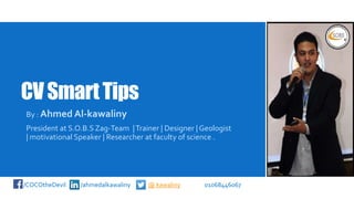 CVSmartTips
By : Ahmed Al-kawaliny
President at S.O.B.S Zag-Team |Trainer | Designer | Geologist
| motivational Speaker | Researcher at faculty of science .
/COCOtheDevil /ahmedalkawaliny @ kawaliny 01068446067
 