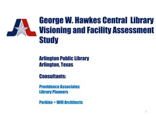 George W. Hawkes Central Library
Visioning and Facility Assessment
Study
Arlington Public Library
Arlington, Texas
Consultants:
Providence Associates
Library Planners
Perkins + Will Architects
1
 