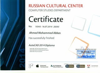 RUSSIAN CULTURAL CENTER
COMPUTER STUDIES DEPARTMENT
Certificate
No: 10343 - 16.07.2014 - 28393
Ahmed Mohammed Abbas
Has successfully finished
AutoCAD 2014 Diploma
AutoCAO 202014 Associate Course
AutoCAO 20 2014 Professional Course
AutoCAO 30 2014 Course
00 .' Authorized
o Training Center r "·1
r. ,~ AUTHORIZED
- Ad~ Training ~enter
 