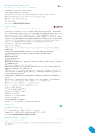 Rideaux Tunisie  Tunis (Tunisie)  Freelance  2014 à 2016
Développeur FullStack " Rideau Tunisie "
Conception et création de la base de donnée.
Découpage du maquette en Bootstrap 3
Développement d'un Système de commandes, Gestion des clients, stocks, commandes.
Technologies & Langages utilisées : html 5, css 3 , jQuery, php, mysql
Bibliothèque Javascript : scrollRevealJs
Api : Google Maps.
Lien site web : http://dridilotfi.com/rideaux/
Interact  Tunis (France)  Projet étudiant  Février 2015 à Juin 2015
Fondateur ( Vworkit )
Vworkit relie les entreprises avec des Travailleurs indépendants en ligne.Vworkit a été fondée en
2015 En Tunisie, pour relever les défis du chômage dans le monde arabe par la quasi reliant expert
talents régionaux avec le travail flexible, des emplois en ligne et la possibilité de travailler à
domicile. Vworkit est le premier marché de travail en ligne de la région en fournissant les hommes
de talent, les femmes et les jeunes de l'Afrique du Nord avec une plate-forme pour commercialiser
leurs compétences (par exemple, la traduction, le développement, la conception graphique), vitrine
de leur travail, se faire embaucher et gagner un revenu en ligne en toute sécurité.

Conception et la création de la base de donnée.
intégration de la maquette
Développement du front-office en respectant le user-experience avec des interfaces lisibles et
facileà utiliser.

Configuration et développement du back-office en donnant une grande possibilité à
l'administrateur de gérer et manipuler son site ainsi que son application mobile :
* Gestion de Utilisateurs.
* Gestion des Projets.
* Gestion des portfolios.
* Gestion des vidéos.
* Système de recommandation, appréciation, collaboration , favoris, notification, visite, historique
de navigation et litiges.
* Gestion de messagerie, contact et newsletter.
* Systeme de statistiques avancés pour bien controller le site avec une vision précise ( Par pays,
pars regions , navigateur, OS , pages visités .. ) .
* Développement d'un module complet pour la gestion de projets entre le porteur de projet et le
prestataire selon une methode agile ( SCRUM ) pour faculter de bien controller la progression du
projet ou des taches d'un projets.

Développement d'une application mobile pour la visualisation des projets et les offres les plus
réçentes.

Développement d'une application sur le navigateur chrome pour visualiser les projets dans un
domaine de compétences bien précis en cas l'utilisateur en mode Déconnecter.

Développement d'un API RESTFul pour l'application mobile.
Web : framework bootstrap 3 , Symfony 2.8 , AngularJs 2 .
Mobile : Ionic 2 , AngularJs 2.
APIs utilisés : Google Maps, RESTFul.
Référencement web (SEO) : Naturel.
Déploiement : Capifony
Logiciels & IDE : PHPStorm, SyBase.
Outils de versionig : GIT
Systeme d'exploitation : Ubuntu 14
Site : ec2-52-17-79-196.eu-west-1.compute.amazonaws.com
Netlinks  Janvier 2015 à Avril 2015
Chef Pole web
Former des etudiants en PHP5 et le framework Bootstrap 3
Langage Web : Html 5, Css 3, Framework Bootstrap 3, PHP 5, MySQL
Attestation : http://dridilotfi.com/imagecv/217.PNG
Marcocarrea  Mars 2015 à Avril 2015
Développeur web PHP 5 - Bootstrap 3
Chargé par la création d'un site web pour une marque italienne dans le domaine de fabrication des
chaussures.

4 / 7
 