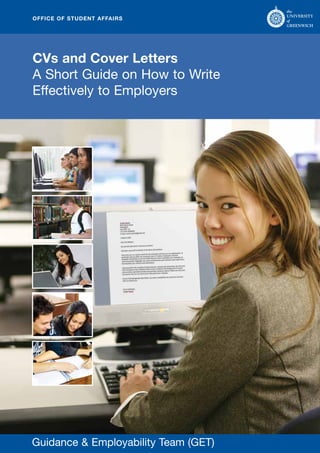 OFFICE OF STUDENT AFFAIRS




CVs and Cover Letters
A Short Guide on How to Write
Effectively to Employers




Guidance & Employability Team (GET)
 