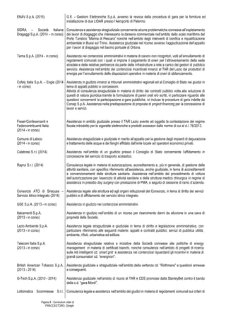 Pagina 6 - Curriculum vitae di
FRACCASTORO, Giorgio
ENAV S.p.A. (2015)
SIDRA – Società Italiana
Dragaggi S.p.A. (2014 – in corso)
Terna S.p.A. (2014 - in corso)
Cofely Italia S.p.A. – Engie (2014
- in corso)
Fiesel-Confesercenti e
Federcontribuenti Italia
(2014 - in corso)
Comune di Labico
(2014 - in corso)
Calabresi S.r.l. (2014)
Raprui S.r.l. (2014)
Consorzio ATO di Siracusa –
Servizio Idrico Integrato (2014)
GSE S.p.A. (2013 - in corso)
Italcementi S.p.A.
(2013 - in corso)
Lazio Ambiente S.p.A.
(2013 - in corso)
Telecom Italia S.p.A.
(2013 - in corso)
British American Tobacco S.p.A.
(2013 - 2014)
G-Tech S.p.A. (2013 - 2014)
Lottomatica Scommesse S.r.l.
G.E. - Gestioni Elettroniche S.p.A. avverso la revoca della procedura di gara per la fornitura ed
installazione di due LIDAR presso l’Aeroporto di Palermo.
Consulenza e assistenza stragiudiziale concernente alcune problematiche connesse all’espletamento
dei lavori di dragaggio che interessano la darsena commerciale nell’ambito dello scalo marittimo del
Porto Turistico “Marina di Pescara” nonché nell’ambito degli interventi di bonifica e riqualificazione
ambientale in Bussi sul Tirino. Assistenza giudiziale nel ricorso avverso l’aggiudicazione dell’appalto
per i lavori di dragaggio nel bacino portuale di Ortona.
Assistenza nei contenziosi amministrativi in materia di canoni non ricognitori, volti all’annullamento di
regolamenti comunali con i quali si impone il pagamento di oneri per l’attraversamento della sede
stradale e delle relative pertinenze da parte delle infrastrutture a rete a carico dei gestori di pubblico
servizio. Assistenza nell’ambito dei contenziosi incardinati innanzi al TAR del Lazio dai produttori di
energia per l’annullamento delle disposizioni operative in materia di oneri di sbilanciamento.
Assistenza in giudizio innanzi ai tribunali amministrativi regionali ed al Consiglio di Stato nei giudizi in
tema di appalti pubblici e concessioni.
Attività di consulenza stragiudiziale in materia di diritto dei contratti pubblici volta alla soluzione di
quesiti di natura giuridica tramite la formulazione di pareri orali e/o scritti, in particolare riguardo alle
questioni concernenti la partecipazione a gare pubbliche, ivi incluse le procedure di gara indette da
Consip S.p.A. Assistenza nella predisposizione di proposte di project financing per la concessione di
lavori e servizi.
Assistenza in ambito giudiziale presso il TAR Lazio avente ad oggetto la contestazione del regime
fiscale introdotto per le sigarette elettroniche e prodotti accessori dalle norme di cui al d.l. 76/2013.
Assistenza stragiudiziale e giudiziale in merito all’appalto per la gestione degli impianti di depurazione
e trattamento delle acque e dei fanghi affidato dall’ente locale ad operatori economici privati.
Assistenza nell’ambito di un giudizio presso il Consiglio di Stato concernente l’affidamento in
concessione del servizio di trasporto scolastico.
Consulenza legale in materia di autorizzazione, accreditamento e, più in generale, di gestione delle
attività sanitarie, con specifico riferimento all’assistenza, anche giudiziale, in tema di accreditamenti
e convenzionamenti delle strutture sanitarie. Assistenza nell’ambito del procedimento di voltura
dell’autorizzazione per l’esercizio di attività sanitarie e della struttura medico chirurgica in regime di
assistenza in presidio day surgery con prestazione di PMA, a seguito di cessione di ramo d’azienda.
Assistenza legale alla struttura ed agli organi istituzionali del Consorzio, in tema di diritto dei servizi
pubblici e di affidamento del servizio idrico integrato.
Assistenza in giudizio nei contenziosi amministrativi.
Assistenza in giudizio nell’ambito di un ricorso per risarcimento danni da alluvione in una cava di
proprietà della Società.
Assistenza legale stragiudiziale e giudiziale in tema di diritto e legislazione amministrativa, con
particolare riferimento alle seguenti materie: appalti e contratti pubblici; servizi di pubblica utilità,
ambiente, rifiuti, urbanistica ed edilizia.
Assistenza stragiudiziale relativa a iniziative della Società connesse alle politiche di energy
management in materia di certificati bianchi, nonché consulenza nell’ambito di progetti di ricerca
sulle reti intelligenti cd. smart grid e assistenza nei contenziosi riguardanti gli incentivi in materia di
grandi consumatori cd. “energivori”.
Assistenza giudiziale e stragiudiziale nell’ambito della vertenza cd. “Rothmans” e questioni annesse
e conseguenti.
Assistenza giudiziale nell’ambito di ricorsi al TAR e CDS promossi dalla StanleyBet contro il bando
della c.d. “gara Monti”.
Consulenza legale e assistenza nell’ambito dei giudizi in materia di regolamenti comunali sui criteri di
 